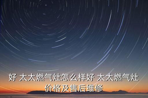 好 太太燃氣灶怎么樣好 太太燃氣灶價格及售后維修