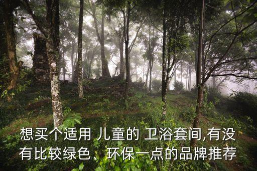 想買(mǎi)個(gè)適用 兒童的 衛(wèi)浴套間,有沒(méi)有比較綠色、環(huán)保一點(diǎn)的品牌推薦