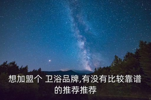 想加盟個 衛(wèi)浴品牌,有沒有比較靠譜的推薦推薦