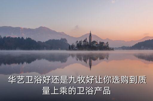  華藝衛(wèi)浴好還是九牧好讓你選購(gòu)到質(zhì)量上乘的衛(wèi)浴產(chǎn)品
