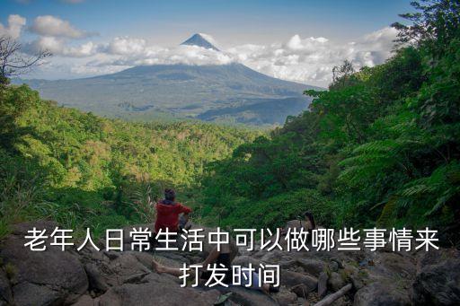  老年人日常生活中可以做哪些事情來(lái)打發(fā)時(shí)間