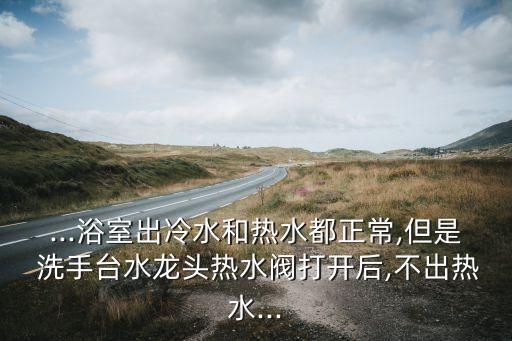 ...浴室出冷水和熱水都正常,但是 洗手臺(tái)水龍頭熱水閥打開后,不出熱水...
