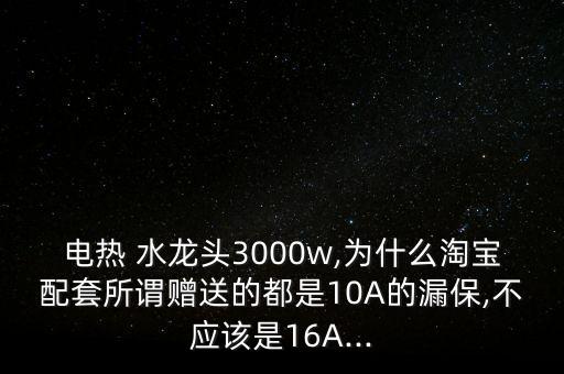 電熱 水龍頭3000w,為什么淘寶配套所謂贈送的都是10A的漏保,不應該是16A...