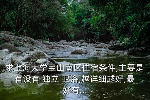 求上海大學寶山南區(qū)住宿條件,主要是有沒有 獨立 衛(wèi)浴,越詳細越好,最好有...
