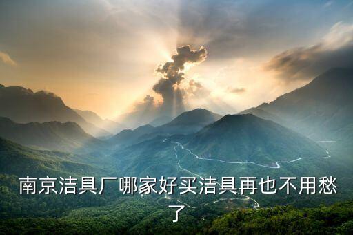 南京衛(wèi)浴品牌怎么選購,衛(wèi)浴怎么選購比較好