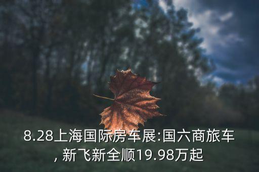 8.28上海國際房車展:國六商旅車, 新飛新全順19.98萬起