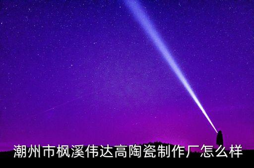  潮州市楓溪偉達(dá)高陶瓷制作廠怎么樣