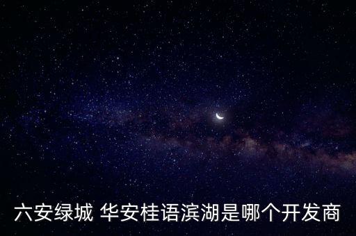 六安綠城 華安桂語濱湖是哪個開發(fā)商