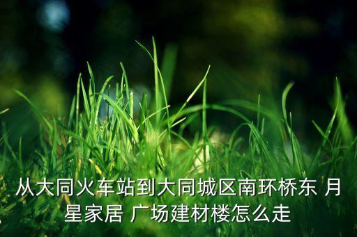 從大同火車站到大同城區(qū)南環(huán)橋東 月星家居 廣場建材樓怎么走