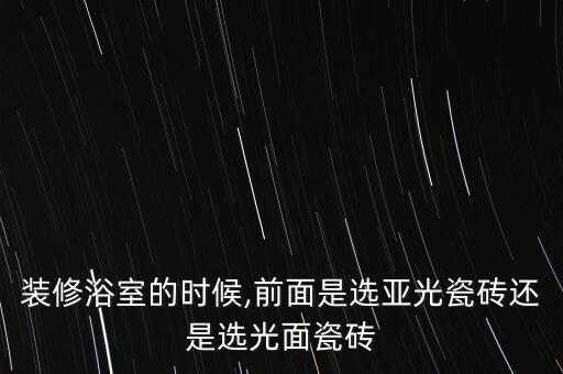 裝修浴室的時(shí)候,前面是選亞光瓷磚還是選光面瓷磚