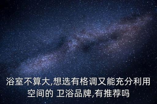 浴室不算大,想選有格調(diào)又能充分利用空間的 衛(wèi)浴品牌,有推薦嗎