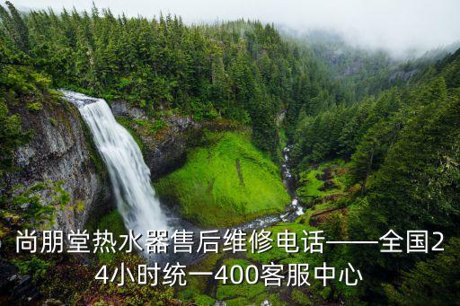 尚朋堂熱水器售后維修電話——全國24小時(shí)統(tǒng)一400客服中心