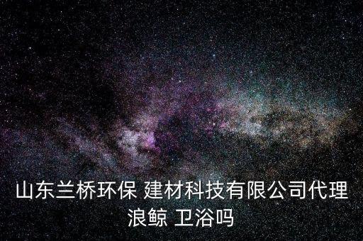 山東蘭橋環(huán)保 建材科技有限公司代理浪鯨 衛(wèi)浴嗎