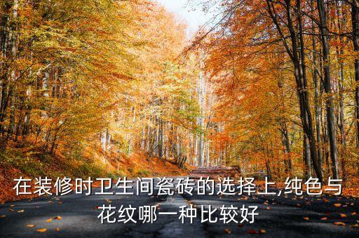 在裝修時衛(wèi)生間瓷磚的選擇上,純色與花紋哪一種比較好