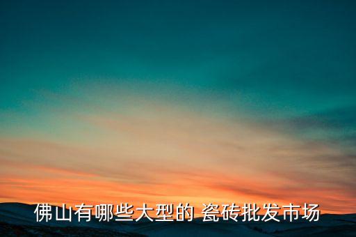 佛山有哪些大型的 瓷磚批發(fā)市場