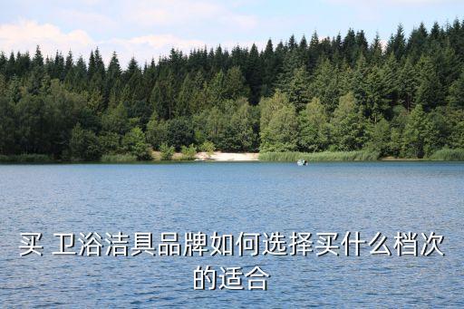 買 衛(wèi)浴潔具品牌如何選擇買什么檔次的適合