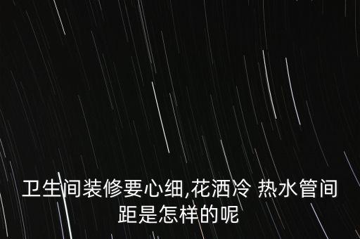 衛(wèi)生間裝修要心細,花灑冷 熱水管間距是怎樣的呢