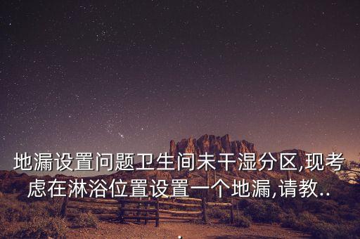 地漏設(shè)置問題衛(wèi)生間未干濕分區(qū),現(xiàn)考慮在淋浴位置設(shè)置一個地漏,請教...