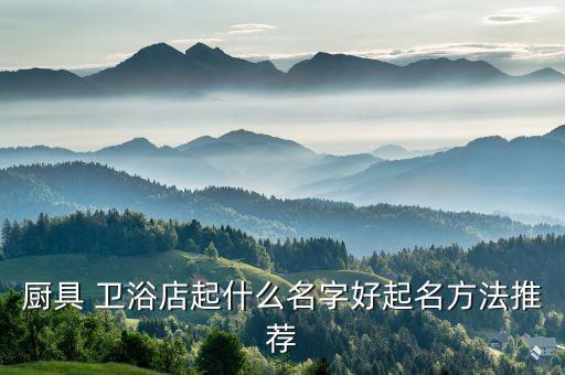 廚具 衛(wèi)浴店起什么名字好起名方法推薦