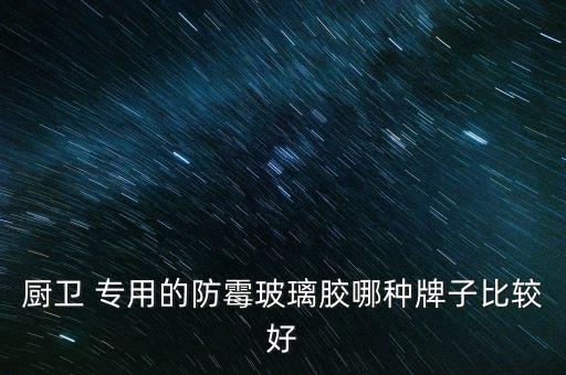 廚衛(wèi) 專(zhuān)用的防霉玻璃膠哪種牌子比較好
