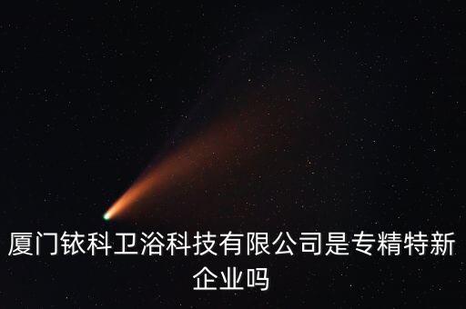 廈門銥科衛(wèi)浴科技有限公司是專精特新企業(yè)嗎
