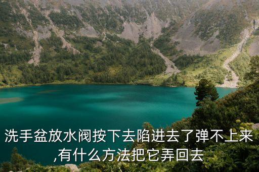 洗手盆放水閥按下去陷進(jìn)去了彈不上來,有什么方法把它弄回去