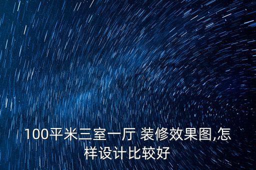100平米三室一廳 裝修效果圖,怎樣設計比較好