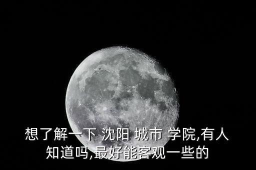 想了解一下 沈陽 城市 學(xué)院,有人知道嗎,最好能客觀一些的