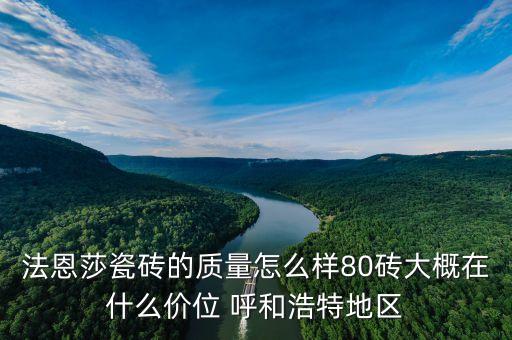 法恩莎瓷磚的質(zhì)量怎么樣80磚大概在什么價位 呼和浩特地區(qū)