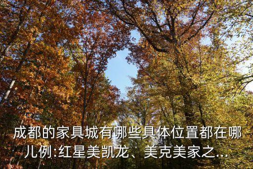  成都的家具城有哪些具體位置都在哪兒例:紅星美凱龍、美克美家之...