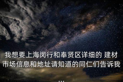 我想要上海閔行和奉賢區(qū)詳細的 建材市場信息和地址請知道的同仁們告訴我...