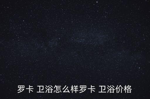 羅卡 衛(wèi)浴怎么樣羅卡 衛(wèi)浴價(jià)格