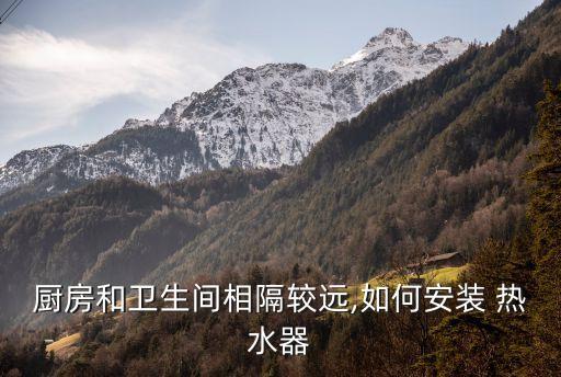 廚房和衛(wèi)生間相隔較遠,如何安裝 熱水器