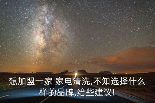 想加盟一家 家電清洗,不知選擇什么樣的品牌,給些建議!