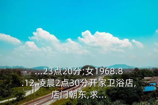 ...23點(diǎn)20分;女1968.8.12.凌晨2點(diǎn)30分開家衛(wèi)浴店,店門朝東,求...