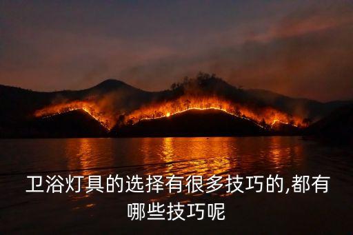  衛(wèi)浴燈具的選擇有很多技巧的,都有哪些技巧呢