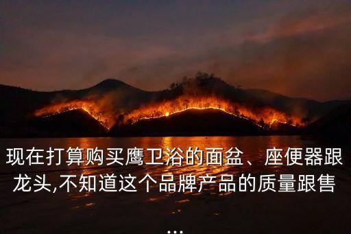 現(xiàn)在打算購(gòu)買鷹衛(wèi)浴的面盆、座便器跟龍頭,不知道這個(gè)品牌產(chǎn)品的質(zhì)量跟售...