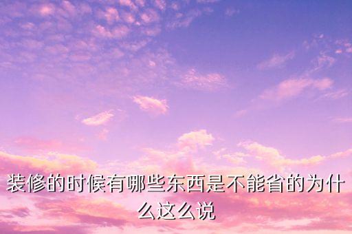 裝修的時(shí)候有哪些東西是不能省的為什么這么說
