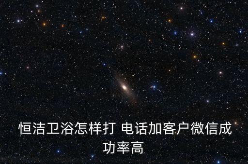  恒潔衛(wèi)浴怎樣打 電話加客戶微信成功率高