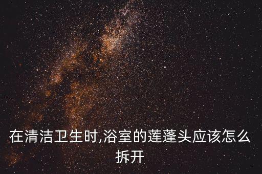 在清潔衛(wèi)生時,浴室的蓮蓬頭應(yīng)該怎么拆開