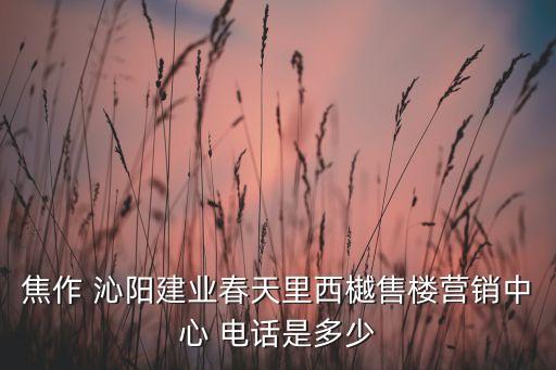 焦作 沁陽建業(yè)春天里西樾售樓營銷中心 電話是多少