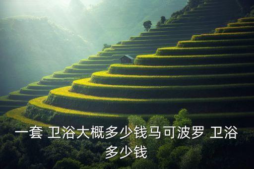 一套 衛(wèi)浴大概多少錢(qián)馬可波羅 衛(wèi)浴多少錢(qián)