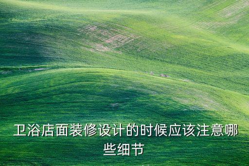  衛(wèi)浴店面裝修設(shè)計(jì)的時(shí)候應(yīng)該注意哪些細(xì)節(jié)