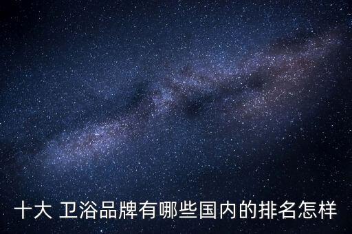 十大 衛(wèi)浴品牌有哪些國內的排名怎樣