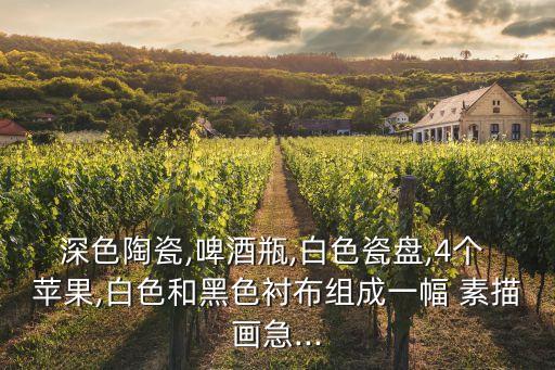 深色陶瓷,啤酒瓶,白色瓷盤,4個 蘋果,白色和黑色襯布組成一幅 素描畫急...