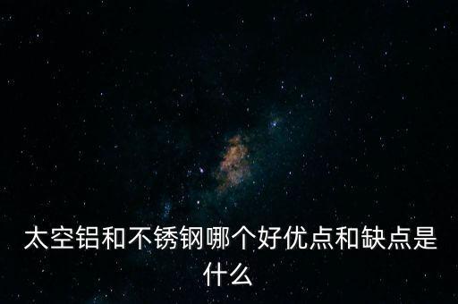  太空鋁和不銹鋼哪個好優(yōu)點(diǎn)和缺點(diǎn)是什么
