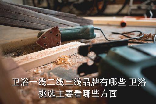  衛(wèi)浴一線二線三線品牌有哪些 衛(wèi)浴挑選主要看哪些方面