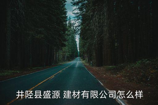  井陘縣盛源 建材有限公司怎么樣