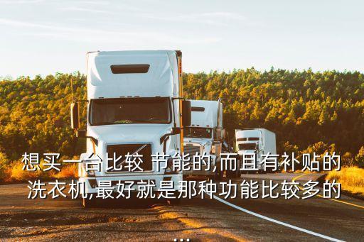 想買一臺比較 節(jié)能的,而且有補貼的 洗衣機,最好就是那種功能比較多的...