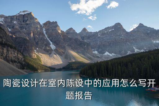 陶瓷設(shè)計(jì)在室內(nèi)陳設(shè)中的應(yīng)用怎么寫開題報(bào)告